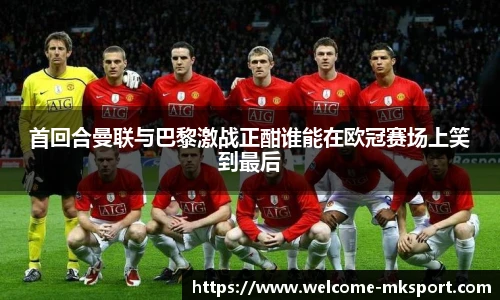 首回合曼联与巴黎激战正酣谁能在欧冠赛场上笑到最后