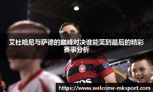 艾杜哈尼与萨德的巅峰对决谁能笑到最后的精彩赛事分析