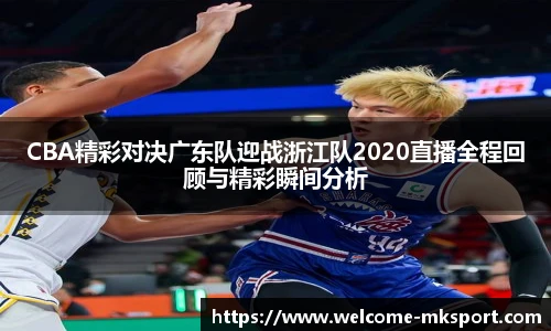 CBA精彩对决广东队迎战浙江队2020直播全程回顾与精彩瞬间分析