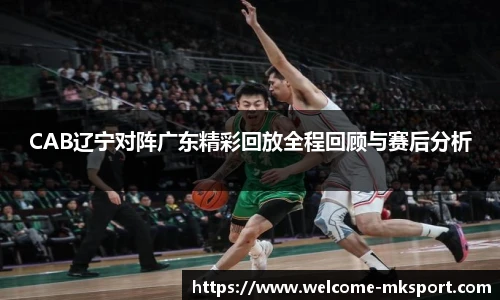 CAB辽宁对阵广东精彩回放全程回顾与赛后分析