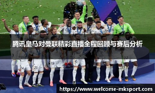 腾讯皇马对曼联精彩直播全程回顾与赛后分析